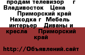 продам телевизор LD г.Владивосток › Цена ­ 3 000 - Приморский край, Находка г. Мебель, интерьер » Диваны и кресла   . Приморский край